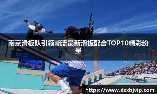 南京滑板队引领潮流最新滑板配合TOP10精彩纷呈